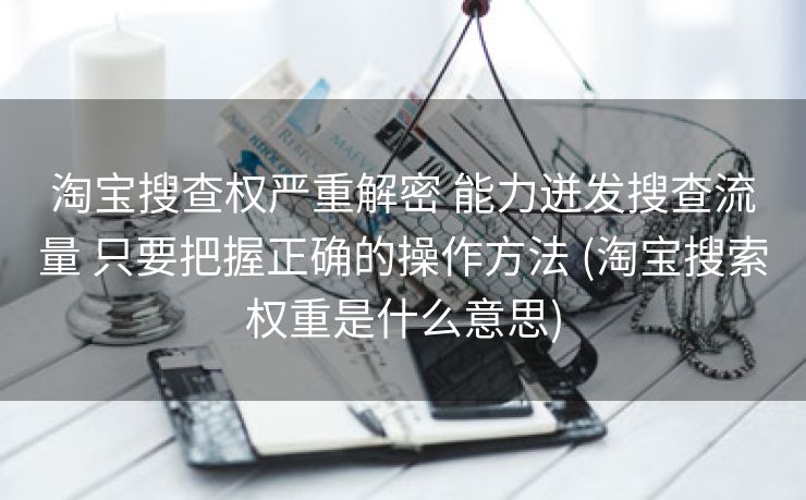 淘宝搜查权严重解密 能力迸发搜查流量 只要把握正确的操作方法 (淘宝搜索权重是什么意思)