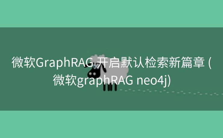 微软GraphRAG 开启默认检索新篇章 (微软graphRAG neo4j)
