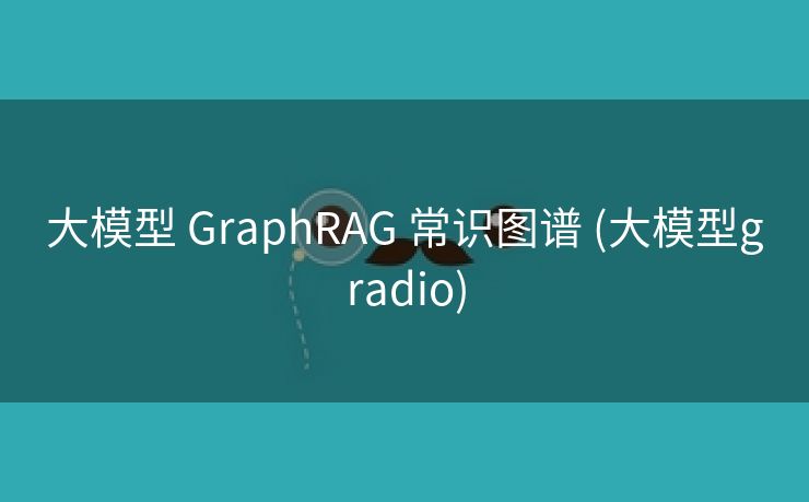 大模型 GraphRAG 常识图谱 (大模型gradio)