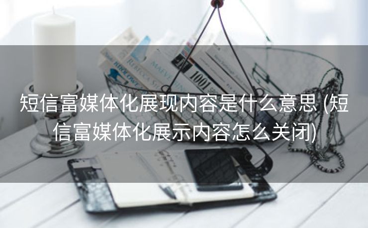短信富媒体化展现内容是什么意思 (短信富媒体化展示内容怎么关闭)
