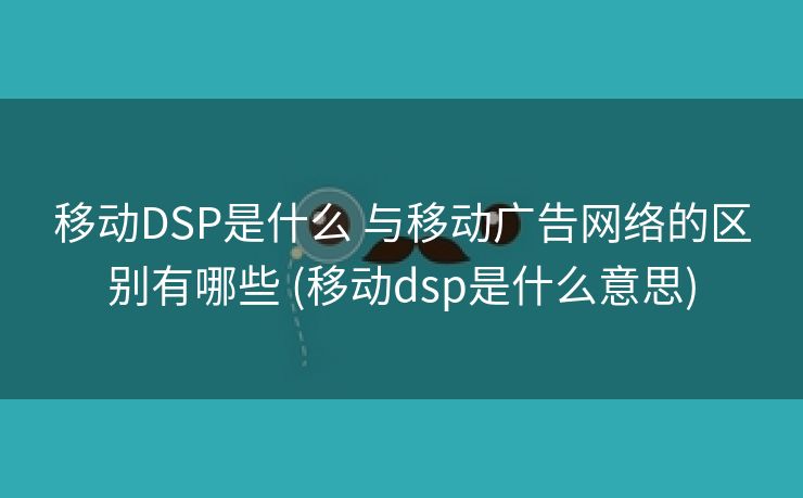 移动DSP是什么 与移动广告网络的区别有哪些 (移动dsp是什么意思)