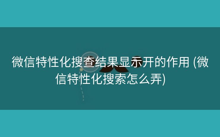 微信特性化搜查结果显示开的作用 (微信特性化搜索怎么弄)
