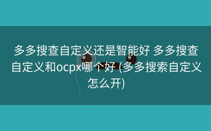 多多搜查自定义还是智能好 多多搜查自定义和ocpx哪个好 (多多搜索自定义怎么开)