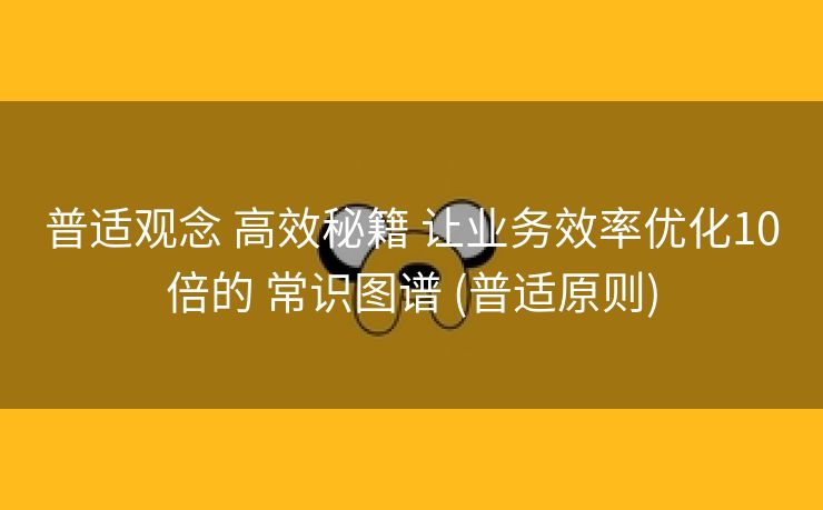 普适观念 高效秘籍 让业务效率优化10倍的 常识图谱 (普适原则)