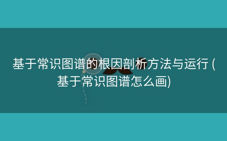 基于常识图谱的根因剖析方法与运行 (基于常识图谱怎么画)
