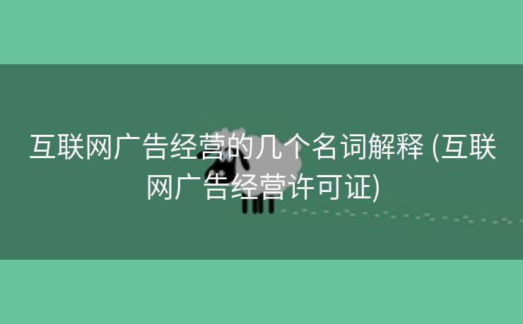 互联网广告经营的几个名词解释 (互联网广告经营许可证)