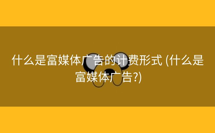 什么是富媒体广告的计费形式 (什么是富媒体广告?)