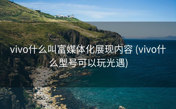 vivo什么叫富媒体化展现内容 (vivo什么型号可以玩光遇)