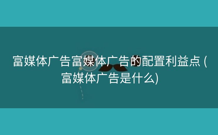 富媒体广告富媒体广告的配置利益点 (富媒体广告是什么)