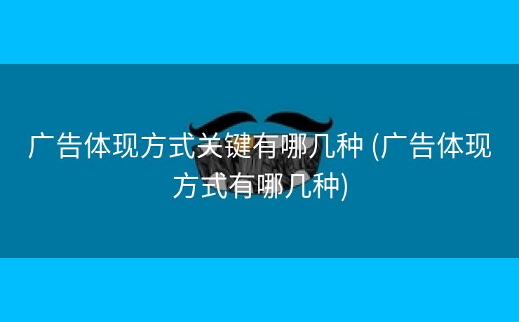 广告体现方式关键有哪几种 (广告体现方式有哪几种)