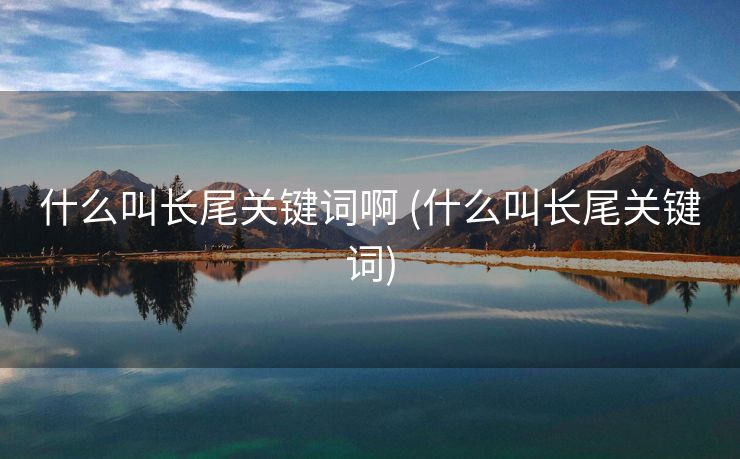 什么叫长尾关键词啊 (什么叫长尾关键词)