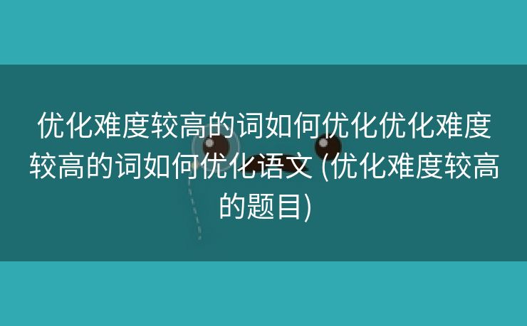 优化难度较高的词如何优化优化难度较高的词如何优化语文 (优化难度较高的题目)