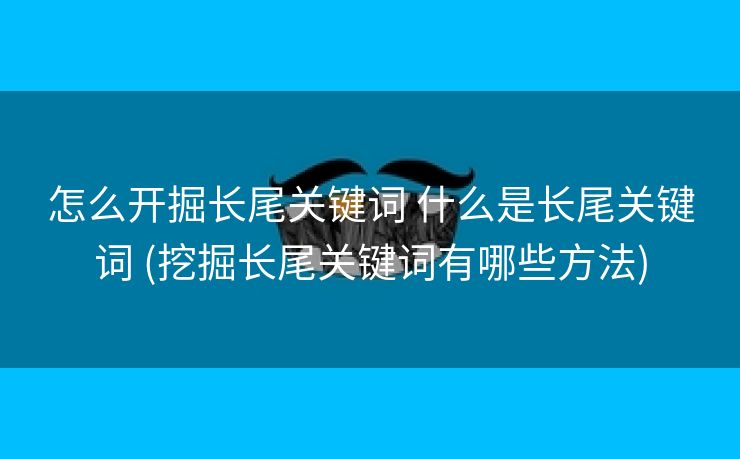 怎么开掘长尾关键词 什么是长尾关键词 (挖掘长尾关键词有哪些方法)