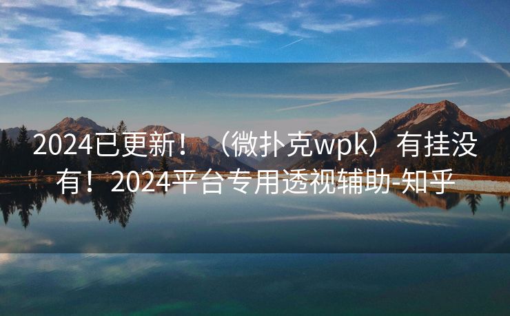 2024已更新！（微扑克wpk）有挂没有！2024平台专用透视辅助-知乎