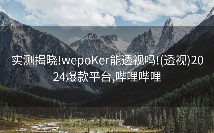 实测揭晓!wepoKer能透视吗!(透视)2024爆款平台,哔哩哔哩
