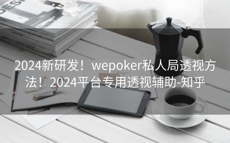 2024新研发！wepoker私人局透视方法！2024平台专用透视辅助-知乎