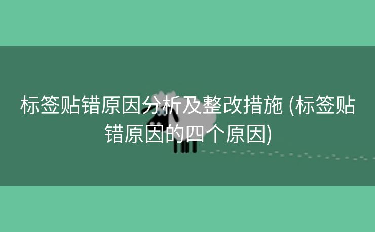 标签贴错原因分析及整改措施 (标签贴错原因的四个原因)