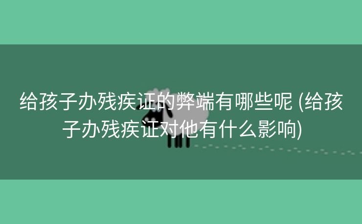 给孩子办残疾证的弊端有哪些呢 (给孩子办残疾证对他有什么影响)