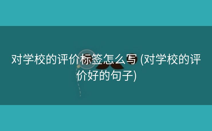 对学校的评价标签怎么写 (对学校的评价好的句子)