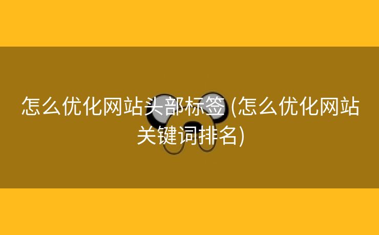 怎么优化网站头部标签 (怎么优化网站关键词排名)