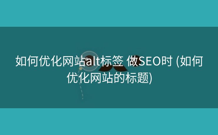 如何优化网站alt标签 做SEO时 (如何优化网站的标题)