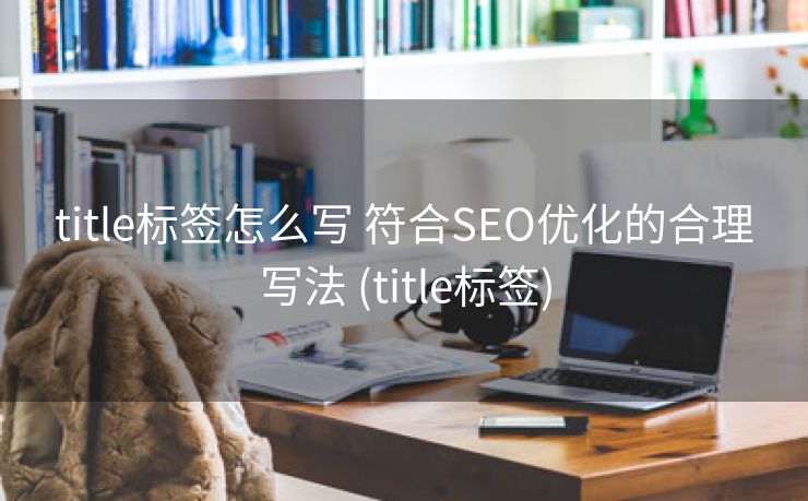 title标签怎么写 符合SEO优化的合理写法 (title标签)