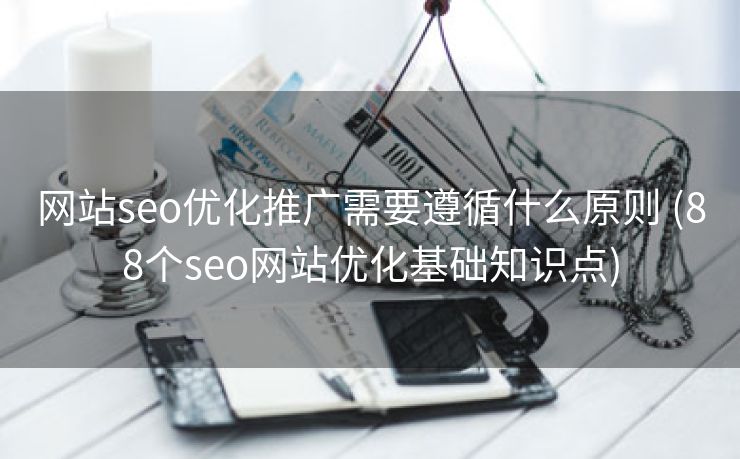 网站seo优化推广需要遵循什么原则 (88个seo网站优化基础知识点)