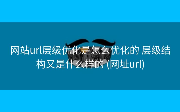 网站url层级优化是怎么优化的 层级结构又是什么样的 (网址url)