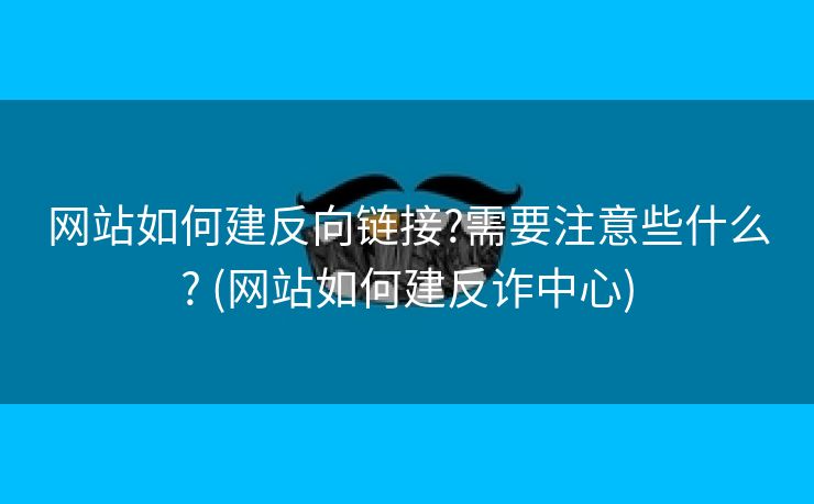网站如何建反向链接?需要注意些什么? (网站如何建反诈中心)