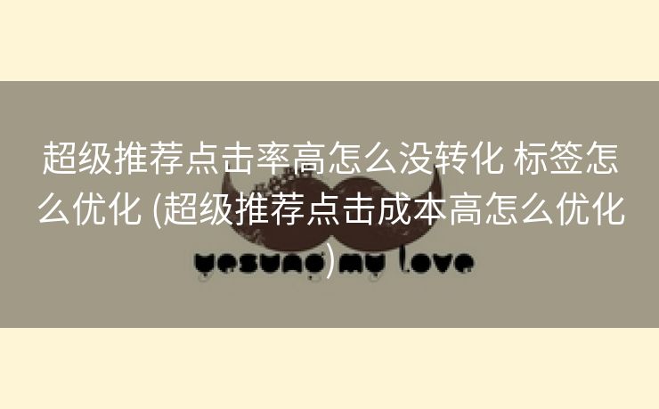 超级推荐点击率高怎么没转化 标签怎么优化 (超级推荐点击成本高怎么优化)
