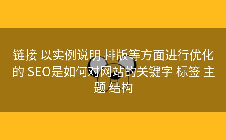 链接 以实例说明 排版等方面进行优化的 SEO是如何对网站的关键字 标签 主题 结构