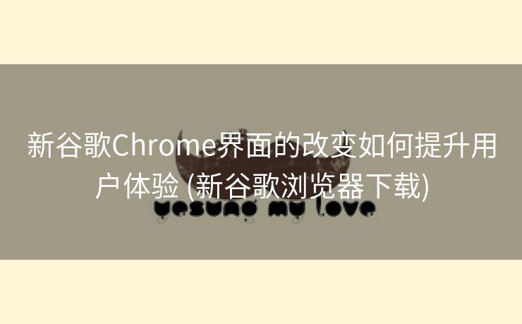 新谷歌Chrome界面的改变如何提升用户体验 (新谷歌浏览器下载)