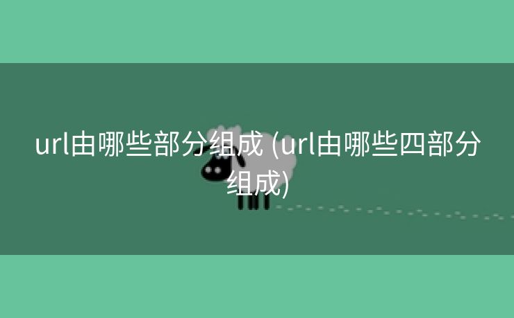 url由哪些部分组成 (url由哪些四部分组成)