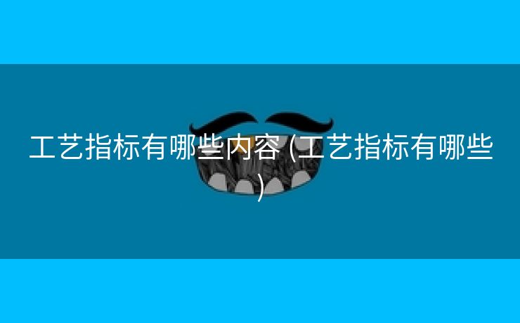工艺指标有哪些内容 (工艺指标有哪些)