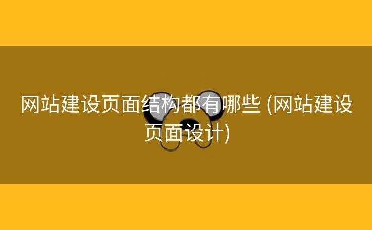 网站建设页面结构都有哪些 (网站建设页面设计)