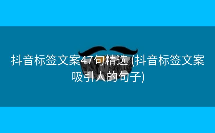 抖音标签文案47句精选 (抖音标签文案吸引人的句子)