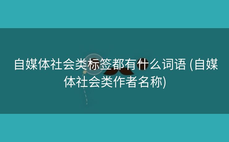 自媒体社会类标签都有什么词语 (自媒体社会类作者名称)