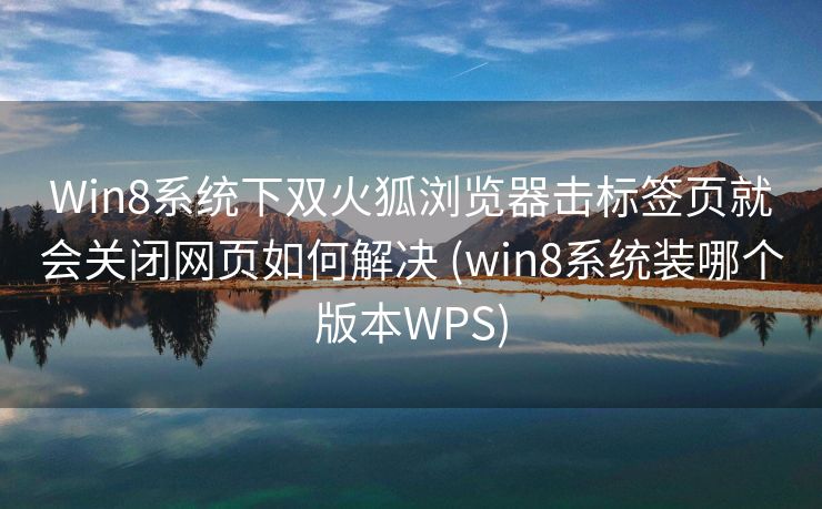 Win8系统下双火狐浏览器击标签页就会关闭网页如何解决 (win8系统装哪个版本WPS)