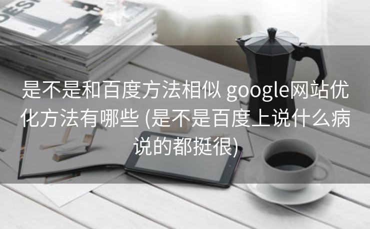 是不是和百度方法相似 google网站优化方法有哪些 (是不是百度上说什么病说的都挺很)