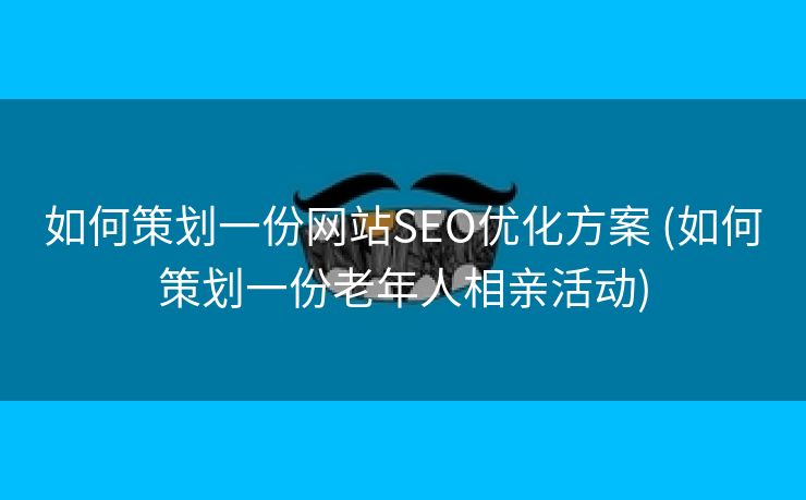 如何策划一份网站SEO优化方案 (如何策划一份老年人相亲活动)