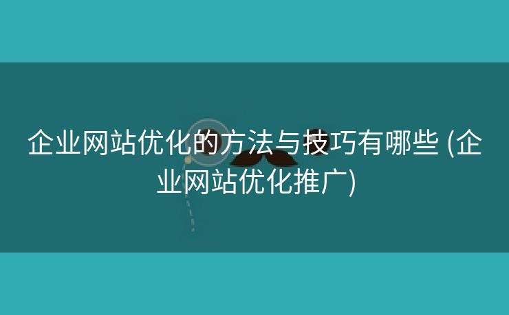 企业网站优化的方法与技巧有哪些 (企业网站优化推广)