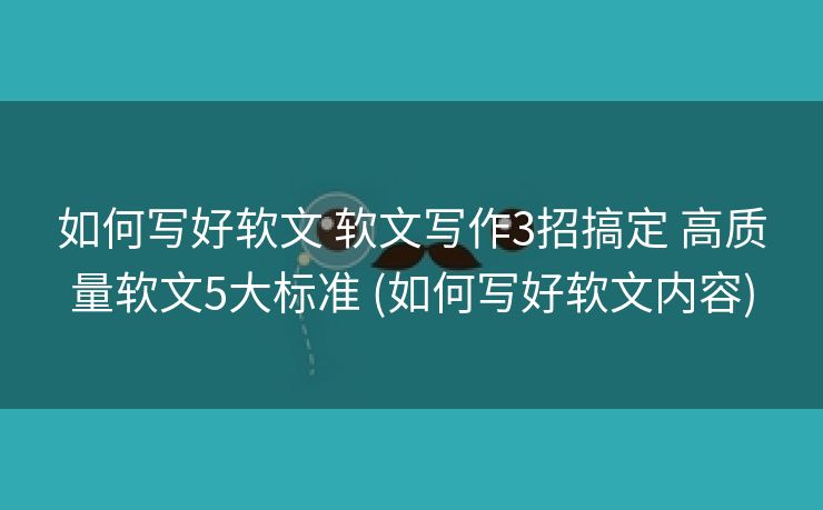 如何写好软文 软文写作3招搞定 高质量软文5大标准 (如何写好软文内容) 如何写好软文 软文写作3招搞定 高质量软文5大标准 (如何写好软文内容)