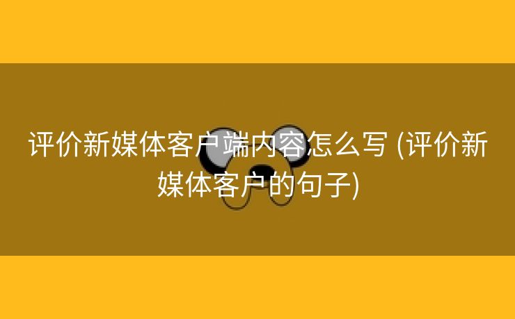 评价新媒体客户端内容怎么写 (评价新媒体客户的句子)