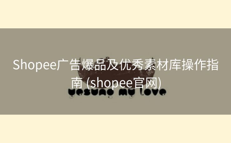 Shopee广告爆品及优秀素材库操作指南 (shopee官网)