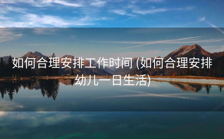 如何合理安排工作时间 (如何合理安排幼儿一日生活)