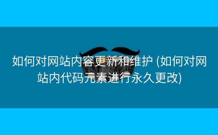 如何对网站内容更新和维护 (如何对网站内代码元素进行永久更改)