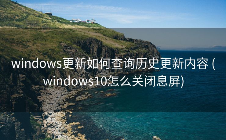 windows更新如何查询历史更新内容 (windows10怎么关闭息屏)