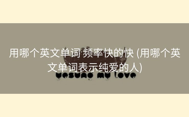 用哪个英文单词 频率快的快 (用哪个英文单词表示纯爱的人)