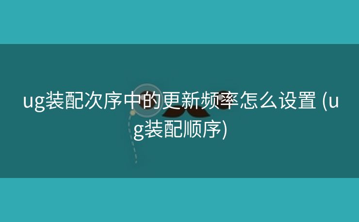 ug装配次序中的更新频率怎么设置 (ug装配顺序)