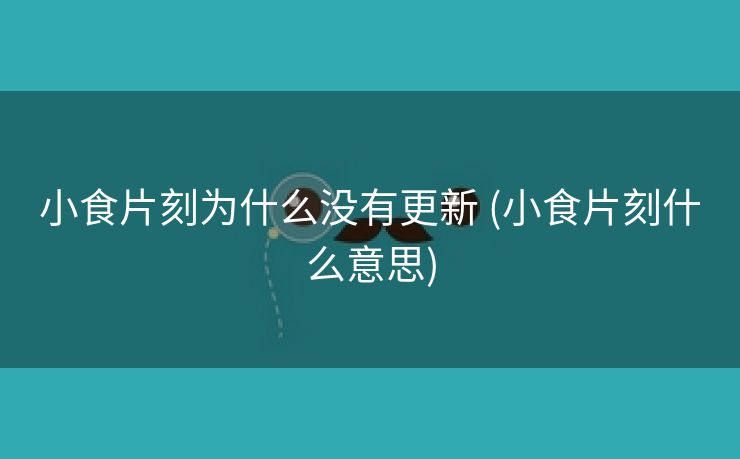 小食片刻为什么没有更新 (小食片刻什么意思)